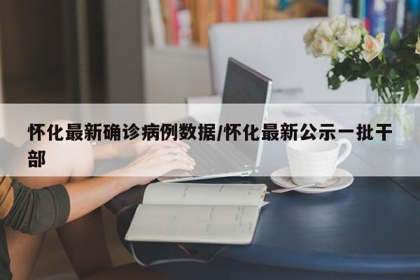 怀化最新确诊病例数据/怀化最新公示一批干部