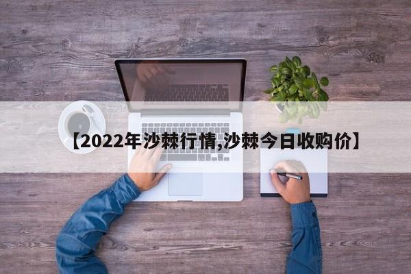 【2022年沙棘行情,沙棘今日收购价】