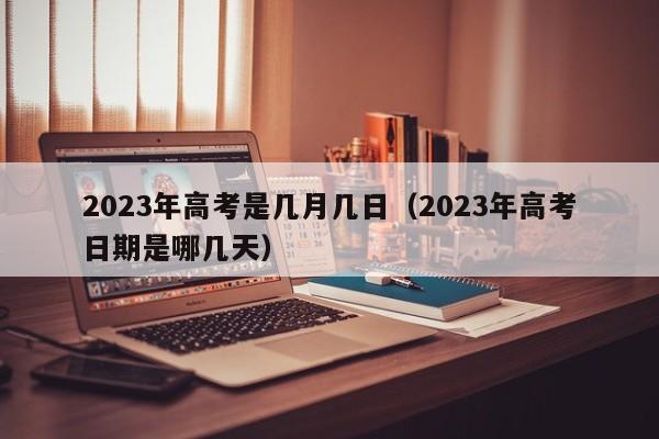 2023年高考是几月几日（2023年高考日期是哪几天）