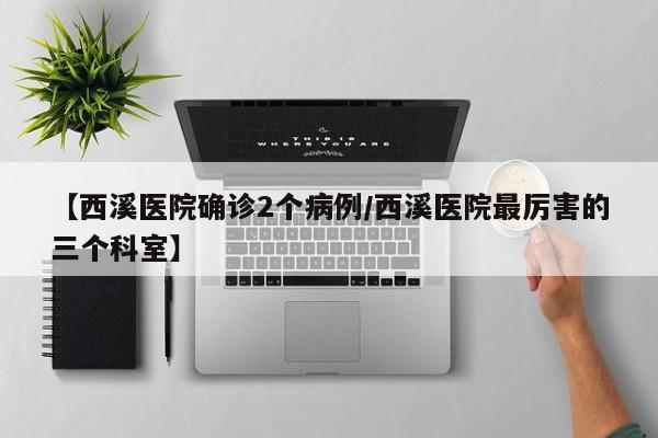 【西溪医院确诊2个病例/西溪医院最厉害的三个科室】