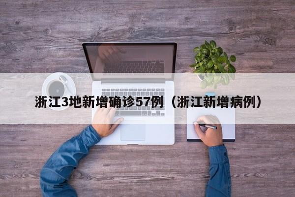 浙江3地新增确诊57例（浙江新增病例）