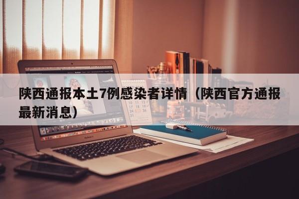 陕西通报本土7例感染者详情（陕西官方通报最新消息）