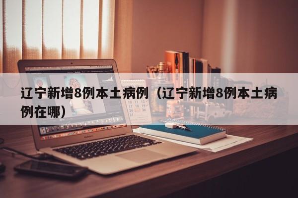 辽宁新增8例本土病例（辽宁新增8例本土病例在哪）