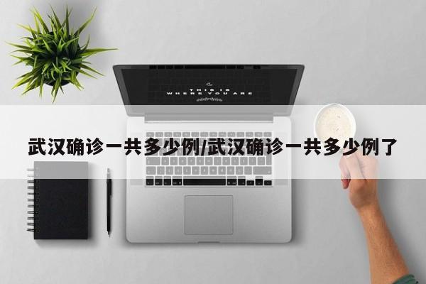武汉确诊一共多少例/武汉确诊一共多少例了