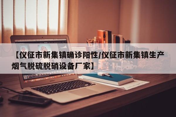【仪征市新集镇确诊阳性/仪征市新集镇生产烟气脱硫脱硝设备厂家】