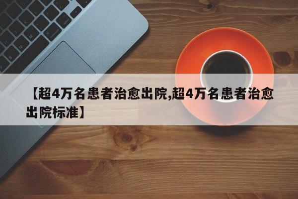 【超4万名患者治愈出院,超4万名患者治愈出院标准】