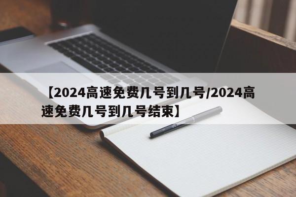 【2024高速免费几号到几号/2024高速免费几号到几号结束】