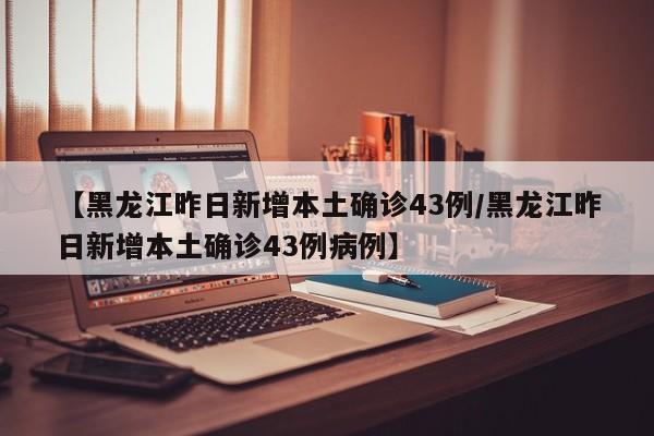 【黑龙江昨日新增本土确诊43例/黑龙江昨日新增本土确诊43例病例】