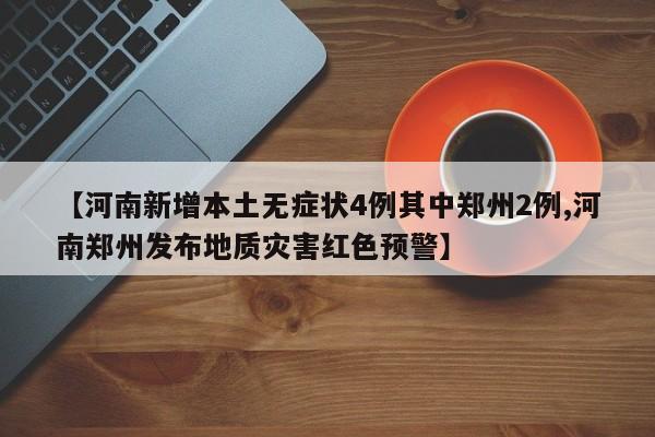 【河南新增本土无症状4例其中郑州2例,河南郑州发布地质灾害红色预警】