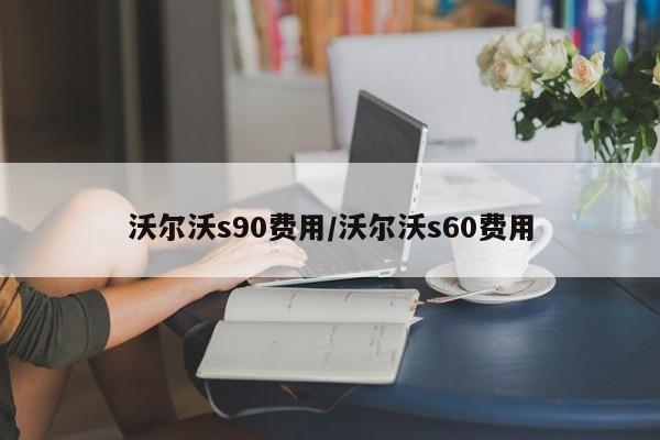 沃尔沃s90费用/沃尔沃s60费用