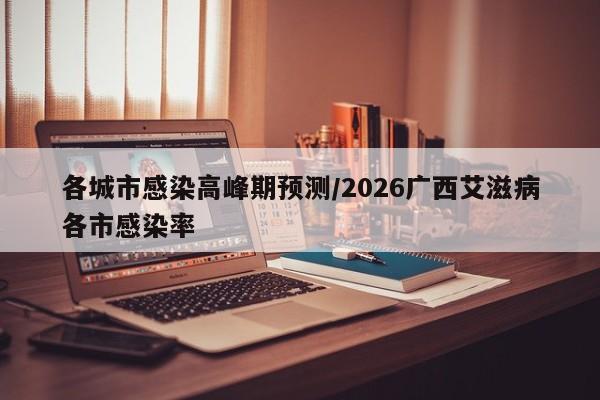 各城市感染高峰期预测/2026广西艾滋病各市感染率