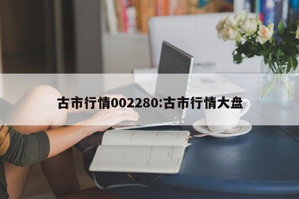古市行情002280:古市行情大盘