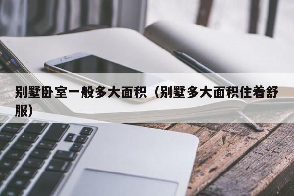 别墅卧室一般多大面积（别墅多大面积住着舒服）