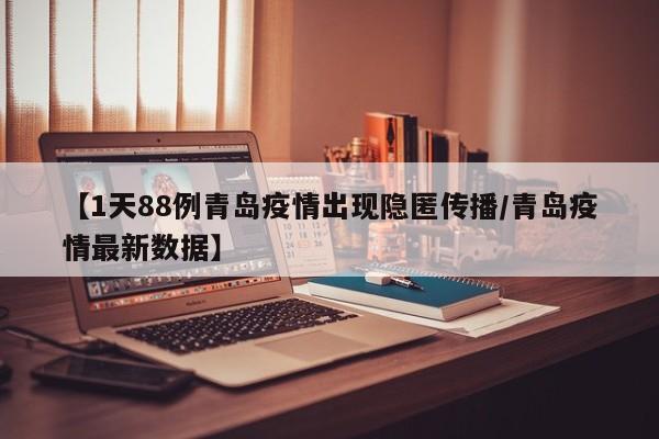 【1天88例青岛疫情出现隐匿传播/青岛疫情最新数据】