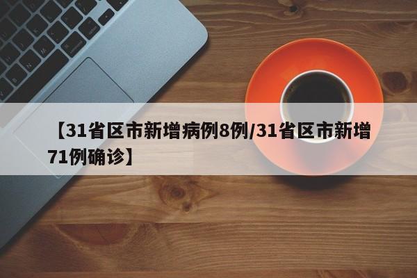 【31省区市新增病例8例/31省区市新增71例确诊】