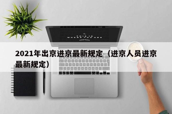 2021年出京进京最新规定（进京人员进京最新规定）
