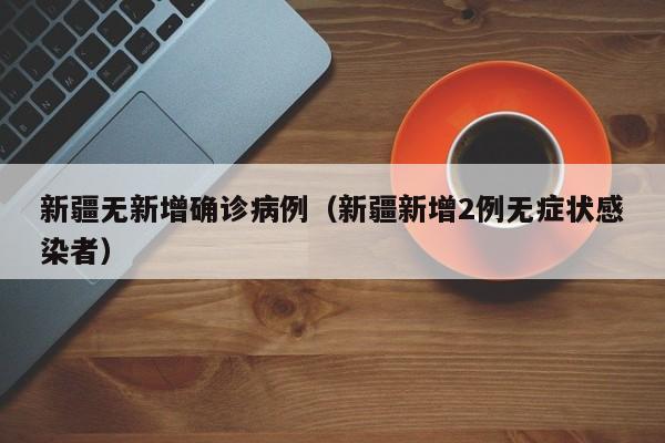 新疆无新增确诊病例（新疆新增2例无症状感染者）