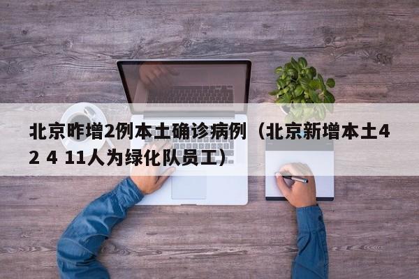 北京昨增2例本土确诊病例(北京新增本土42 4 11人为绿化队员工)