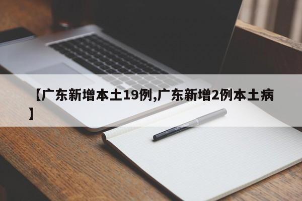 【广东新增本土19例,广东新增2例本土病】