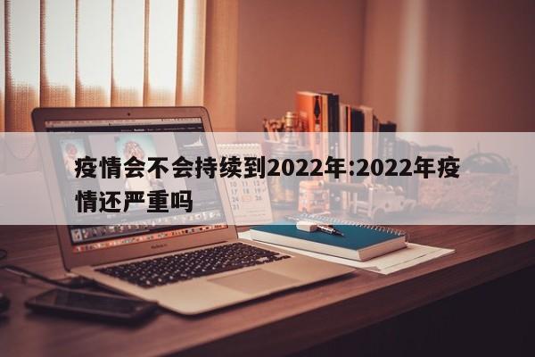 疫情会不会持续到2022年:2022年疫情还严重吗