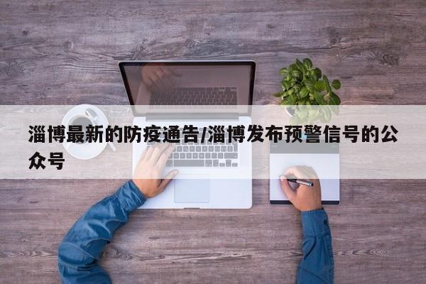 淄博最新的防疫通告/淄博发布预警信号的公众号