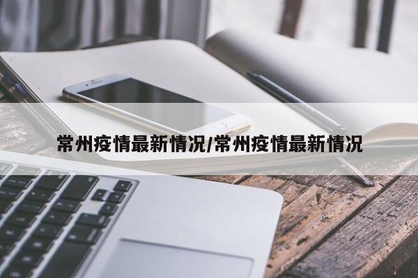 常州疫情最新情况/常州疫情最新情况