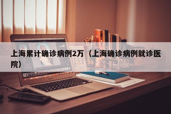上海累计确诊病例2万（上海确诊病例就诊医院）