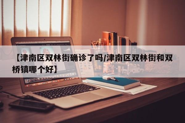 【津南区双林街确诊了吗/津南区双林街和双桥镇哪个好】
