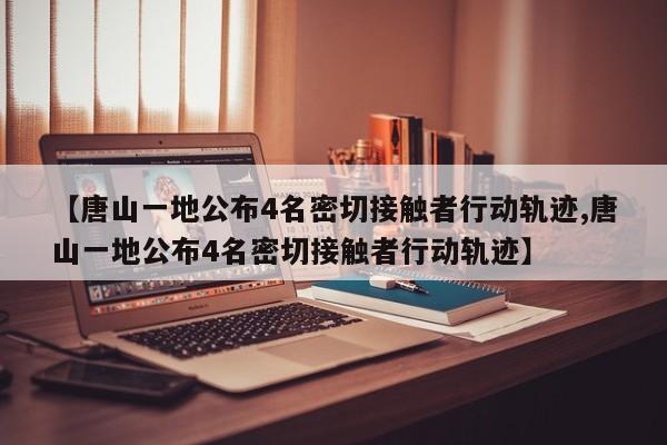 【唐山一地公布4名密切接触者行动轨迹,唐山一地公布4名密切接触者行动轨迹】