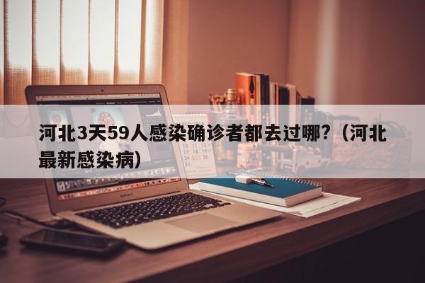 河北3天59人感染确诊者都去过哪?（河北最新感染病）