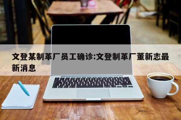 文登某制革厂员工确诊:文登制革厂董新志最新消息
