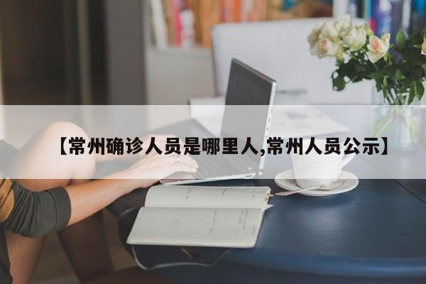 【常州确诊人员是哪里人,常州人员公示】