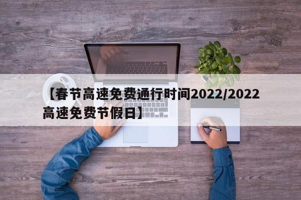 【春节高速免费通行时间2022/2022高速免费节假日】