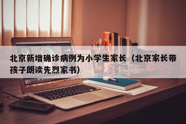 北京新增确诊病例为小学生家长（北京家长带孩子朗读先烈家书）