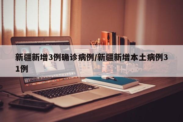 新疆新增3例确诊病例/新疆新增本土病例31例