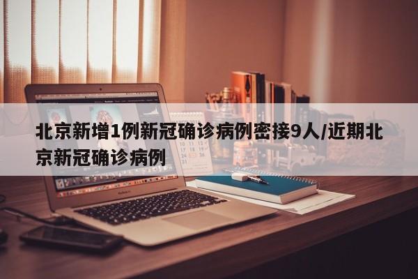 北京新增1例新冠确诊病例密接9人/近期北京新冠确诊病例