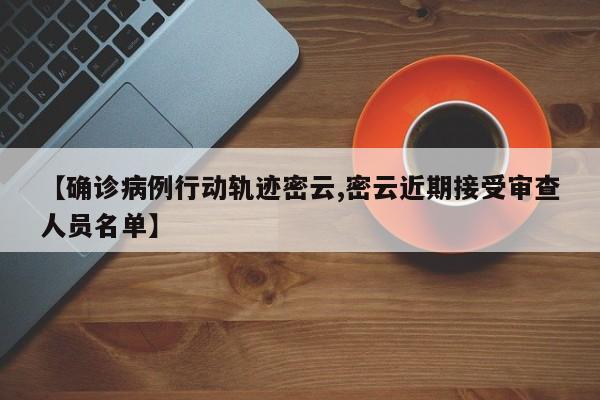 【确诊病例行动轨迹密云,密云近期接受审查人员名单】