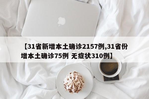 【31省新增本土确诊2157例,31省份增本土确诊75例 无症状310例】