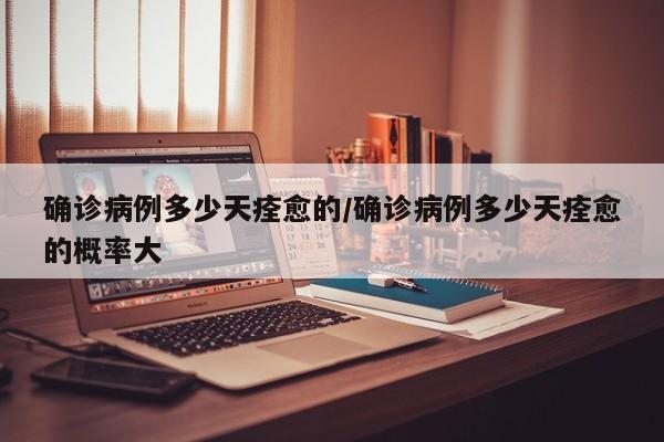 确诊病例多少天痊愈的/确诊病例多少天痊愈的概率大