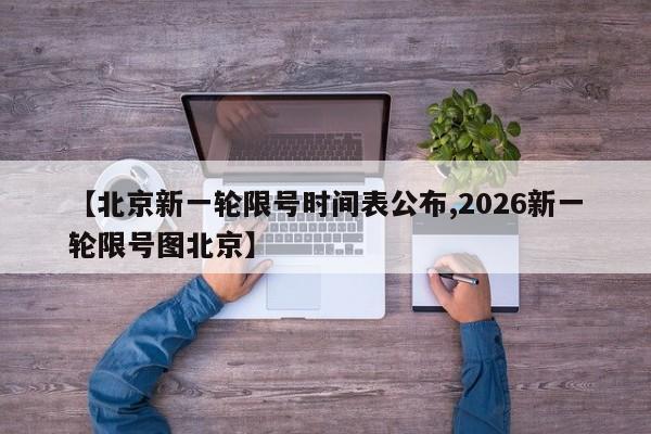【北京新一轮限号时间表公布,2026新一轮限号图北京】