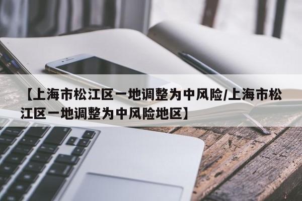【上海市松江区一地调整为中风险/上海市松江区一地调整为中风险地区】
