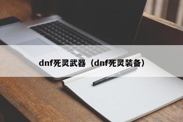 dnf死灵武器（dnf死灵装备）