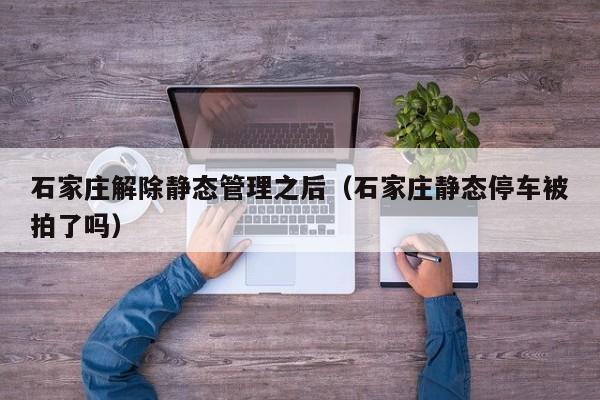 石家庄解除静态管理之后（石家庄静态停车被拍了吗）