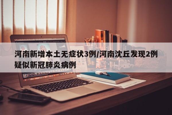 河南新增本土无症状3例/河南沈丘发现2例疑似新冠肺炎病例