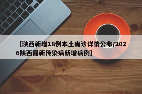 【陕西新增18例本土确诊详情公布/2026陕西最新传染病新增病例】