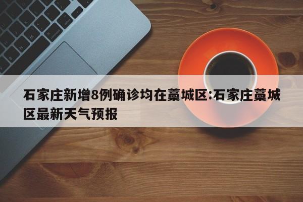 石家庄新增8例确诊均在藁城区:石家庄藁城区最新天气预报