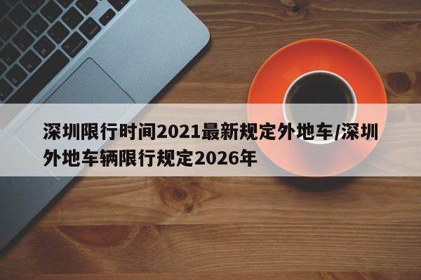 深圳限行时间2021最新规定外地车/深圳外地车辆限行规定2026年
