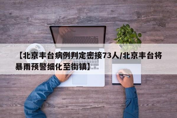 【北京丰台病例判定密接73人/北京丰台将暴雨预警细化至街镇】