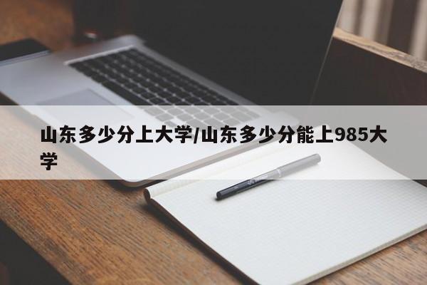 山东多少分上大学/山东多少分能上985大学