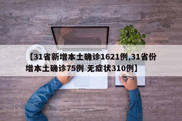 【31省新增本土确诊1621例,31省份增本土确诊75例 无症状310例】